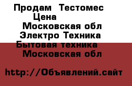 Продам  Тестомес  › Цена ­ 30 000 - Московская обл. Электро-Техника » Бытовая техника   . Московская обл.